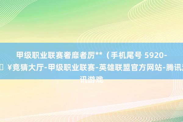 甲级职业联赛奢靡者厉**（手机尾号 5920-🔥竞猜大厅-甲级职业联赛-英雄联盟官方网站-腾讯游戏