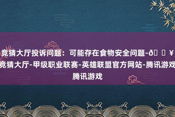 竞猜大厅投诉问题：可能存在食物安全问题-🔥竞猜大厅-甲级职业联赛-英雄联盟官方网站-腾讯游戏