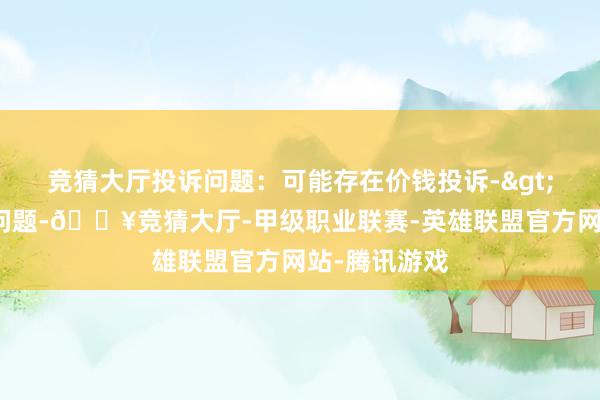 竞猜大厅投诉问题：可能存在价钱投诉->市集改变价问题-🔥竞猜大厅-甲级职业联赛-英雄联盟官方网站-腾讯游戏