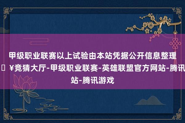 甲级职业联赛以上试验由本站凭据公开信息整理-🔥竞猜大厅-甲级职业联赛-英雄联盟官方网站-腾讯游戏