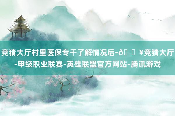 竞猜大厅村里医保专干了解情况后-🔥竞猜大厅-甲级职业联赛-英雄联盟官方网站-腾讯游戏