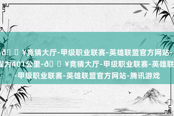 🔥竞猜大厅-甲级职业联赛-英雄联盟官方网站-腾讯游戏纯电续航里程为401公里-🔥竞猜大厅-甲级职业联赛-英雄联盟官方网站-腾讯游戏