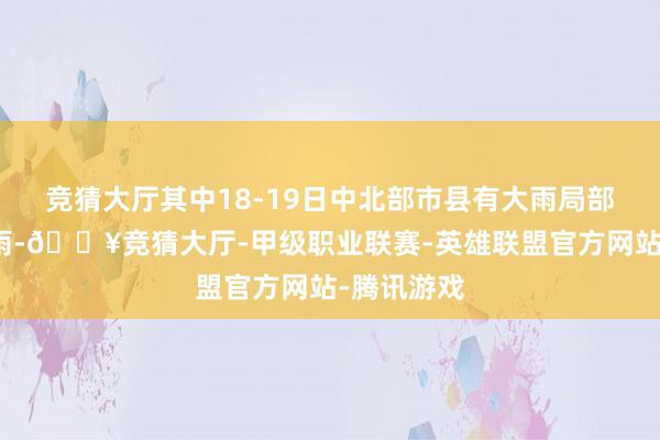 竞猜大厅其中18-19日中北部市县有大雨局部（大）暴雨-🔥竞猜大厅-甲级职业联赛-英雄联盟官方网站-腾讯游戏