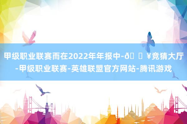 甲级职业联赛而在2022年年报中-🔥竞猜大厅-甲级职业联赛-英雄联盟官方网站-腾讯游戏