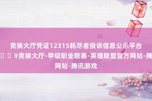 竞猜大厅凭证12315耗尽者投诉信息公示平台数据-🔥竞猜大厅-甲级职业联赛-英雄联盟官方网站-腾讯游戏