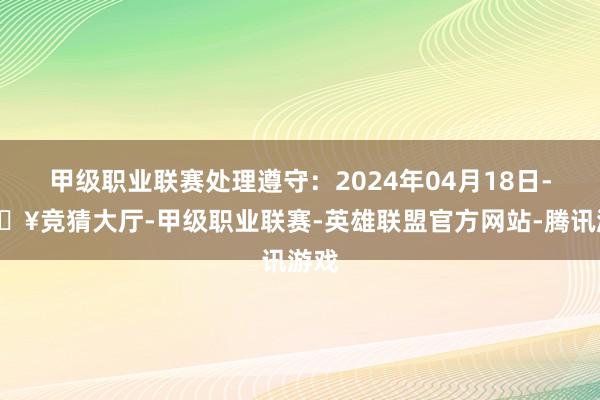 甲级职业联赛处理遵守：2024年04月18日-🔥竞猜大厅-甲级职业联赛-英雄联盟官方网站-腾讯游戏