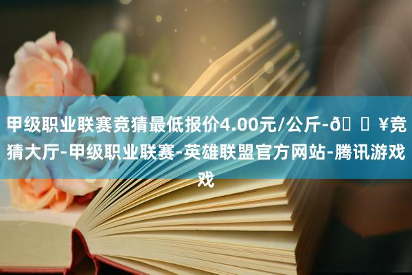 甲级职业联赛竞猜最低报价4.00元/公斤-🔥竞猜大厅-甲级职业联赛-英雄联盟官方网站-腾讯游戏