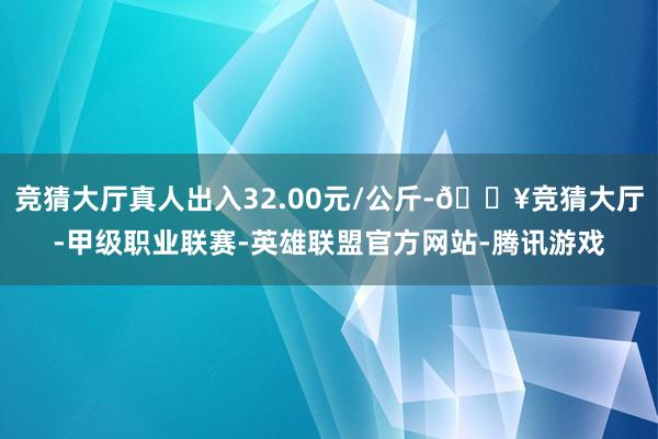 竞猜大厅真人出入32.00元/公斤-🔥竞猜大厅-甲级职业联赛-英雄联盟官方网站-腾讯游戏