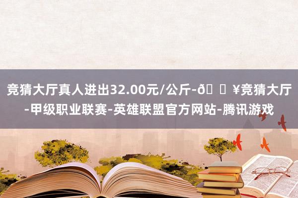 竞猜大厅真人进出32.00元/公斤-🔥竞猜大厅-甲级职业联赛-英雄联盟官方网站-腾讯游戏