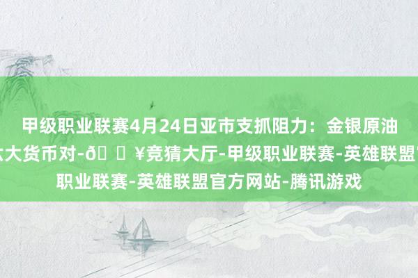 甲级职业联赛4月24日亚市支抓阻力：金银原油+好意思元指数等六大货币对-🔥竞猜大厅-甲级职业联赛-英雄联盟官方网站-腾讯游戏