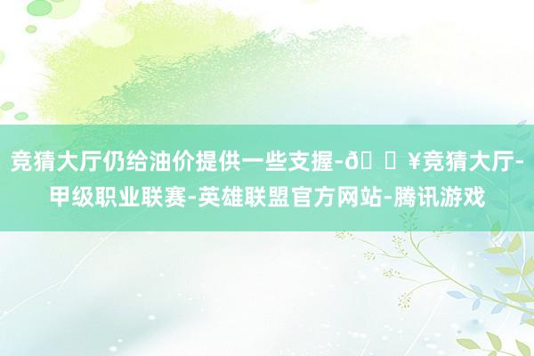 竞猜大厅仍给油价提供一些支握-🔥竞猜大厅-甲级职业联赛-英雄联盟官方网站-腾讯游戏