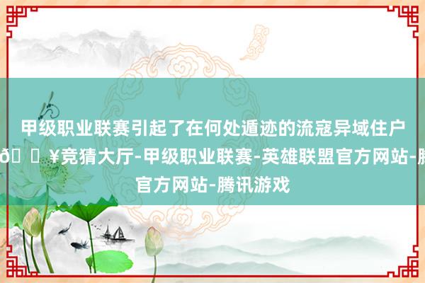 甲级职业联赛引起了在何处遁迹的流寇异域住户的心焦-🔥竞猜大厅-甲级职业联赛-英雄联盟官方网站-腾讯游戏