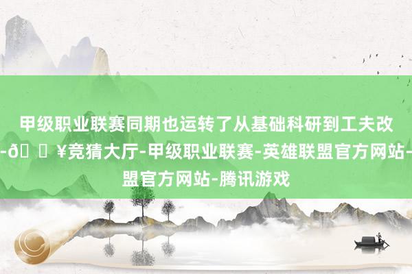 甲级职业联赛同期也运转了从基础科研到工夫改换的历程-🔥竞猜大厅-甲级职业联赛-英雄联盟官方网站-腾讯游戏