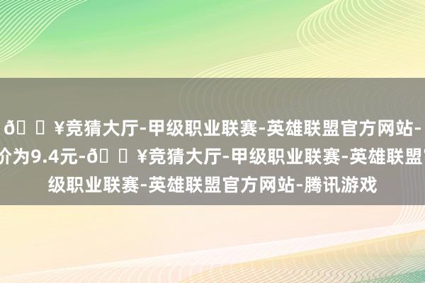 🔥竞猜大厅-甲级职业联赛-英雄联盟官方网站-腾讯游戏正股最新价为9.4元-🔥竞猜大厅-甲级职业联赛-英雄联盟官方网站-腾讯游戏