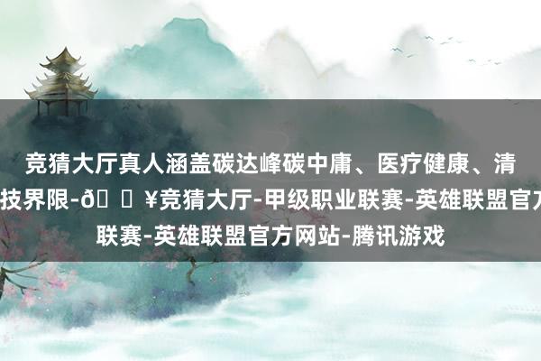 竞猜大厅真人涵盖碳达峰碳中庸、医疗健康、清洁动力等民生科技界限-🔥竞猜大厅-甲级职业联赛-英雄联盟官方网站-腾讯游戏