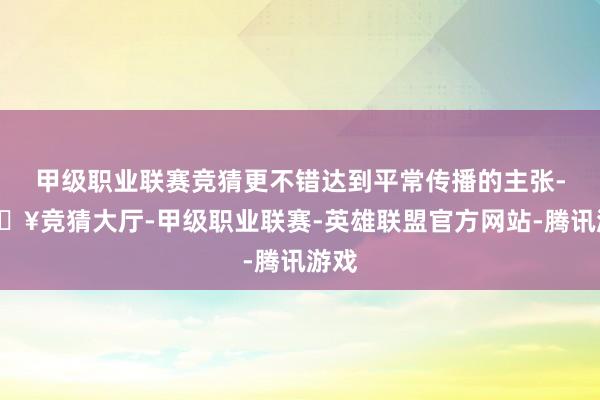 甲级职业联赛竞猜更不错达到平常传播的主张-🔥竞猜大厅-甲级职业联赛-英雄联盟官方网站-腾讯游戏