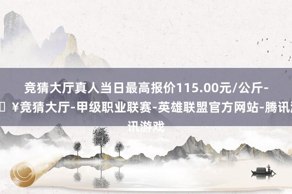 竞猜大厅真人当日最高报价115.00元/公斤-🔥竞猜大厅-甲级职业联赛-英雄联盟官方网站-腾讯游戏