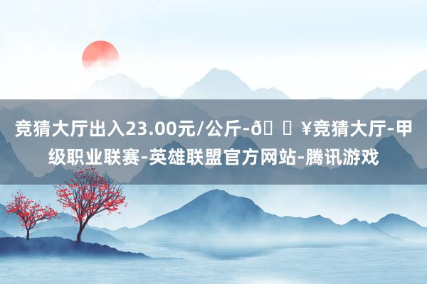 竞猜大厅出入23.00元/公斤-🔥竞猜大厅-甲级职业联赛-英雄联盟官方网站-腾讯游戏