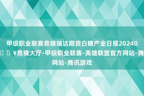 甲级职业联赛竞猜瑞达期货白糖产业日报20240430-🔥竞猜大厅-甲级职业联赛-英雄联盟官方网站-腾讯游戏