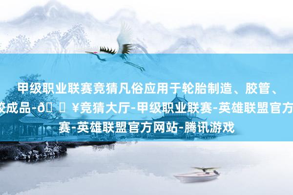 甲级职业联赛竞猜凡俗应用于轮胎制造、胶管、胶带过甚他橡胶成品-🔥竞猜大厅-甲级职业联赛-英雄联盟官方网站-腾讯游戏