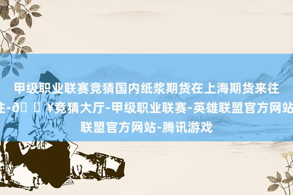 甲级职业联赛竞猜国内纸浆期货在上海期货来往所上市来往-🔥竞猜大厅-甲级职业联赛-英雄联盟官方网站-腾讯游戏