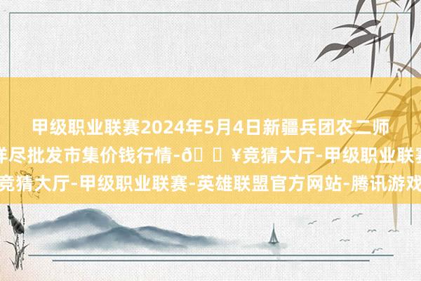 甲级职业联赛2024年5月4日新疆兵团农二师库尔勒市孔雀农副产物详尽批发市集价钱行情-🔥竞猜大厅-甲级职业联赛-英雄联盟官方网站-腾讯游戏