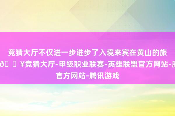 竞猜大厅不仅进一步进步了入境来宾在黄山的旅游体验-🔥竞猜大厅-甲级职业联赛-英雄联盟官方网站-腾讯游戏