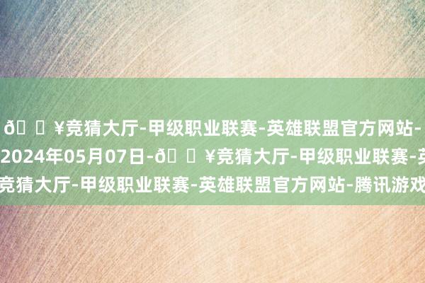 🔥竞猜大厅-甲级职业联赛-英雄联盟官方网站-腾讯游戏处理成果：2024年05月07日-🔥竞猜大厅-甲级职业联赛-英雄联盟官方网站-腾讯游戏