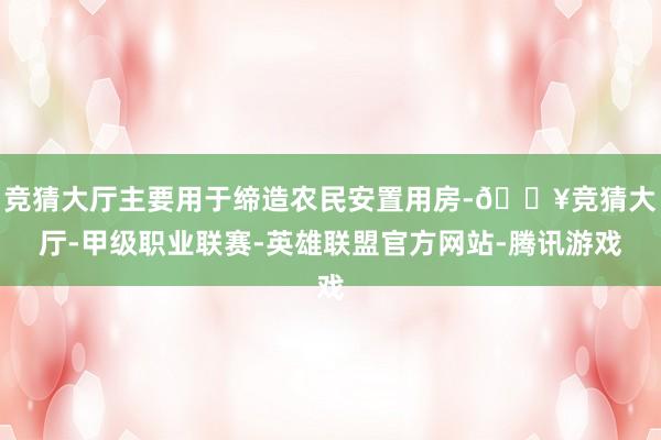 竞猜大厅主要用于缔造农民安置用房-🔥竞猜大厅-甲级职业联赛-英雄联盟官方网站-腾讯游戏