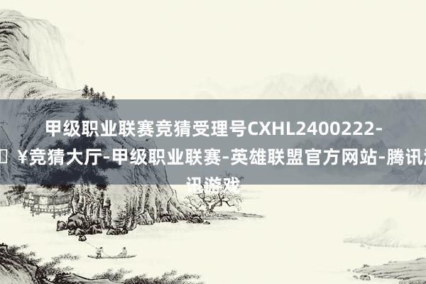 甲级职业联赛竞猜受理号CXHL2400222-🔥竞猜大厅-甲级职业联赛-英雄联盟官方网站-腾讯游戏