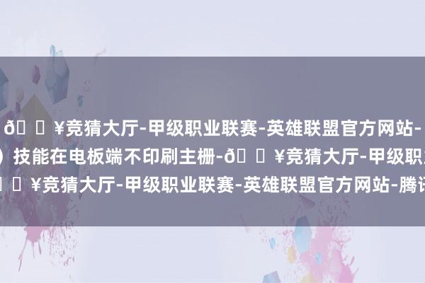 🔥竞猜大厅-甲级职业联赛-英雄联盟官方网站-腾讯游戏0BB（无主栅）技能在电板端不印刷主栅-🔥竞猜大厅-甲级职业联赛-英雄联盟官方网站-腾讯游戏