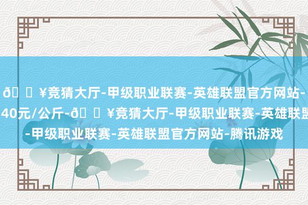 🔥竞猜大厅-甲级职业联赛-英雄联盟官方网站-腾讯游戏最低报价0.40元/公斤-🔥竞猜大厅-甲级职业联赛-英雄联盟官方网站-腾讯游戏