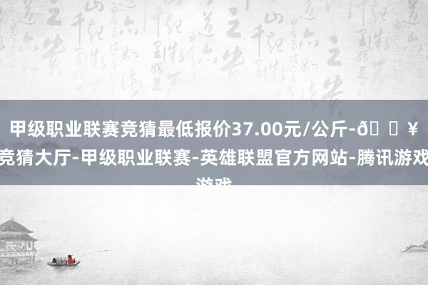 甲级职业联赛竞猜最低报价37.00元/公斤-🔥竞猜大厅-甲级职业联赛-英雄联盟官方网站-腾讯游戏