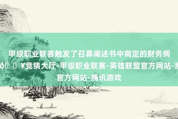 甲级职业联赛触发了召募阐述书中商定的财务绸缪应许-🔥竞猜大厅-甲级职业联赛-英雄联盟官方网站-腾讯游戏