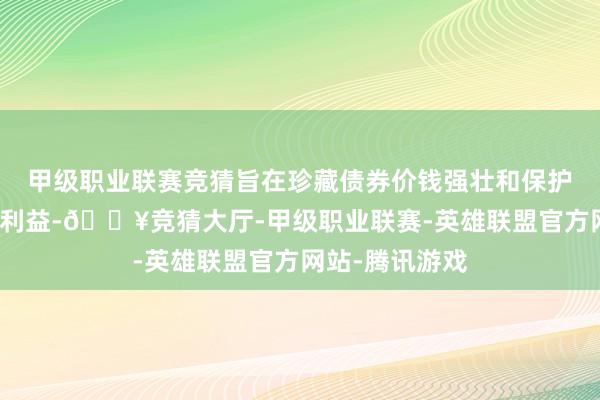 甲级职业联赛竞猜旨在珍藏债券价钱强壮和保护公司及投资者利益-🔥竞猜大厅-甲级职业联赛-英雄联盟官方网站-腾讯游戏