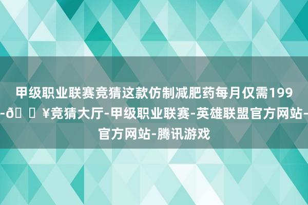 甲级职业联赛竞猜这款仿制减肥药每月仅需199好意思元-🔥竞猜大厅-甲级职业联赛-英雄联盟官方网站-腾讯游戏