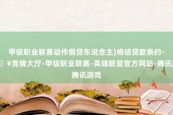 甲级职业联赛动作假贷东说念主)缔结贷款条约-🔥竞猜大厅-甲级职业联赛-英雄联盟官方网站-腾讯游戏