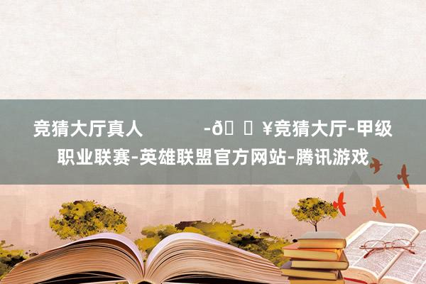 竞猜大厅真人            -🔥竞猜大厅-甲级职业联赛-英雄联盟官方网站-腾讯游戏