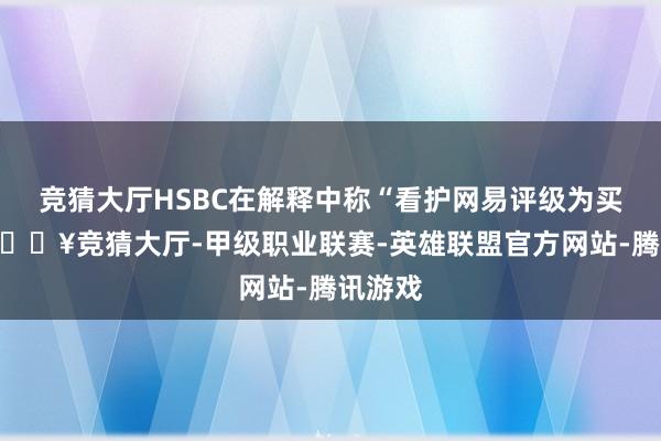 竞猜大厅HSBC在解释中称“看护网易评级为买入”-🔥竞猜大厅-甲级职业联赛-英雄联盟官方网站-腾讯游戏