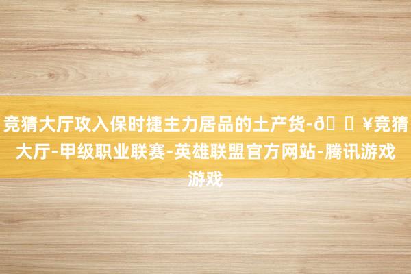 竞猜大厅攻入保时捷主力居品的土产货-🔥竞猜大厅-甲级职业联赛-英雄联盟官方网站-腾讯游戏