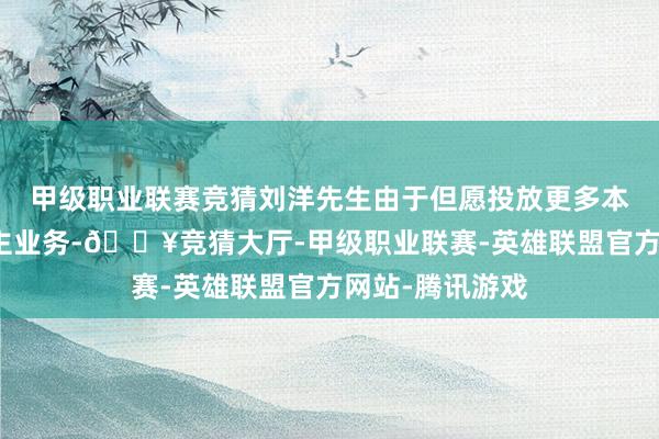 甲级职业联赛竞猜刘洋先生由于但愿投放更多本事于其个东谈主业务-🔥竞猜大厅-甲级职业联赛-英雄联盟官方网站-腾讯游戏