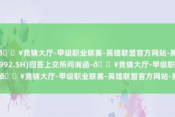 🔥竞猜大厅-甲级职业联赛-英雄联盟官方网站-腾讯游戏金隅集团(601992.SH)回答上交所问询函-🔥竞猜大厅-甲级职业联赛-英雄联盟官方网站-腾讯游戏