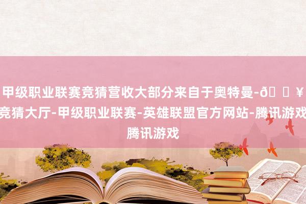 甲级职业联赛竞猜营收大部分来自于奥特曼-🔥竞猜大厅-甲级职业联赛-英雄联盟官方网站-腾讯游戏