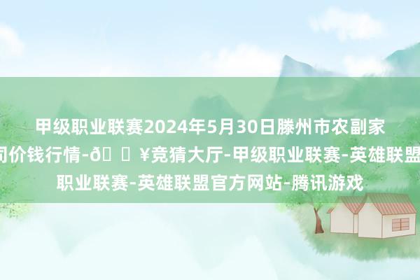 甲级职业联赛2024年5月30日滕州市农副家具物流中心有限公司价钱行情-🔥竞猜大厅-甲级职业联赛-英雄联盟官方网站-腾讯游戏