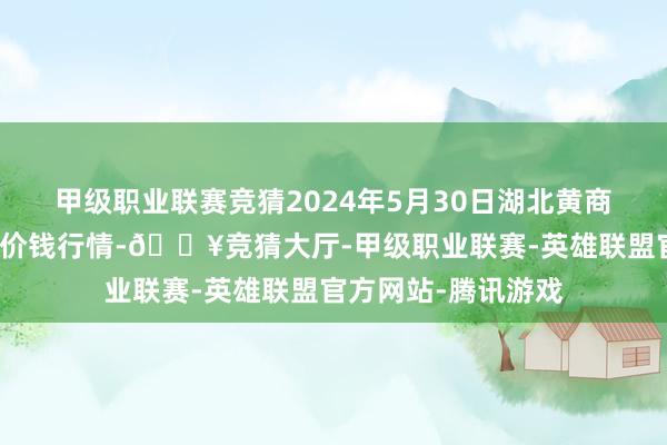 甲级职业联赛竞猜2024年5月30日湖北黄商集团股份有限公司价钱行情-🔥竞猜大厅-甲级职业联赛-英雄联盟官方网站-腾讯游戏