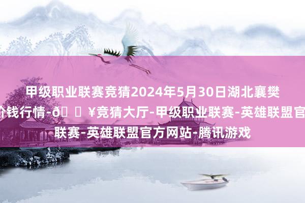 甲级职业联赛竞猜2024年5月30日湖北襄樊市蔬菜批发商场价钱行情-🔥竞猜大厅-甲级职业联赛-英雄联盟官方网站-腾讯游戏