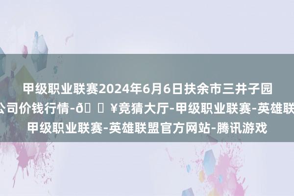 甲级职业联赛2024年6月6日扶余市三井子园区市集修复运营有限公司价钱行情-🔥竞猜大厅-甲级职业联赛-英雄联盟官方网站-腾讯游戏