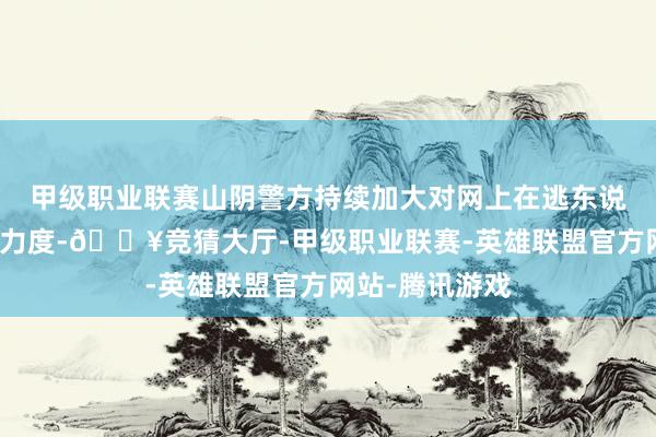 甲级职业联赛山阴警方持续加大对网上在逃东说念主员的追逃力度-🔥竞猜大厅-甲级职业联赛-英雄联盟官方网站-腾讯游戏