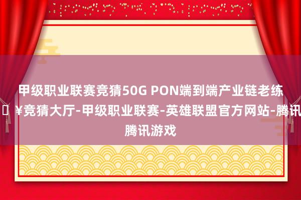 甲级职业联赛竞猜50G PON端到端产业链老练-🔥竞猜大厅-甲级职业联赛-英雄联盟官方网站-腾讯游戏