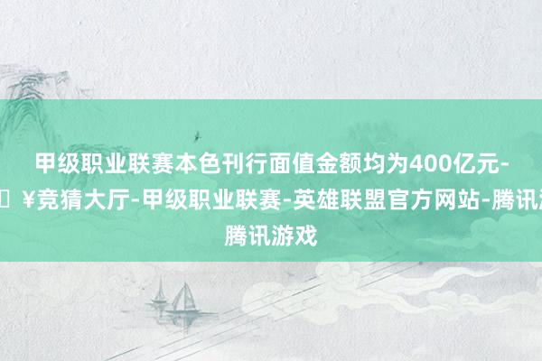 甲级职业联赛本色刊行面值金额均为400亿元-🔥竞猜大厅-甲级职业联赛-英雄联盟官方网站-腾讯游戏